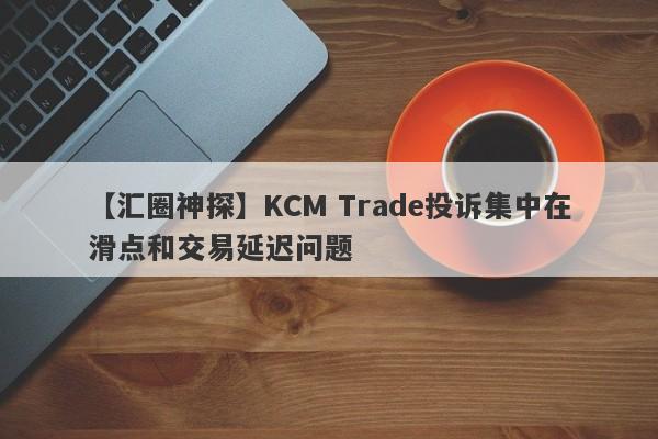 【汇圈神探】KCM Trade投诉集中在滑点和交易延迟问题