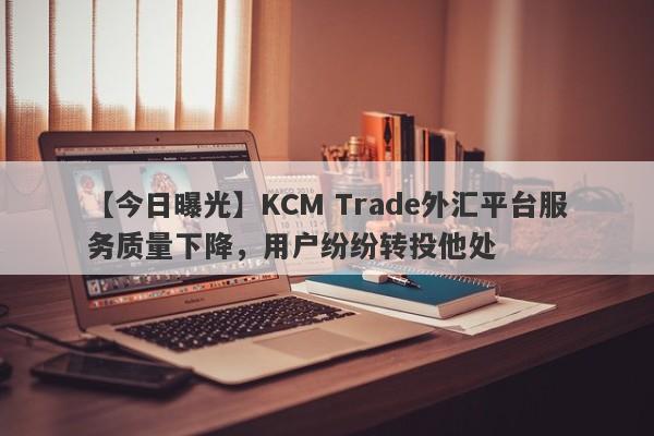 【今日曝光】KCM Trade外汇平台服务质量下降，用户纷纷转投他处