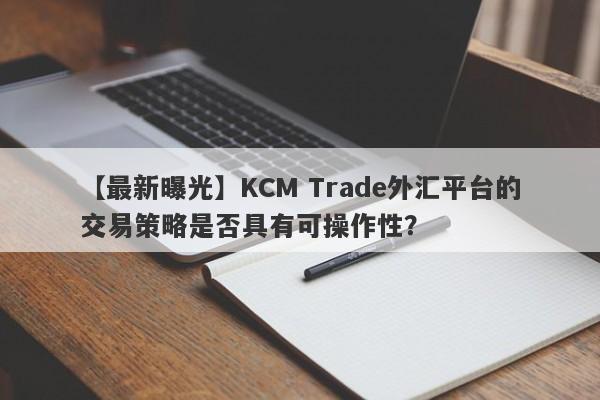 【最新曝光】KCM Trade外汇平台的交易策略是否具有可操作性？