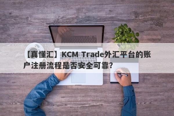 【真懂汇】KCM Trade外汇平台的账户注册流程是否安全可靠？