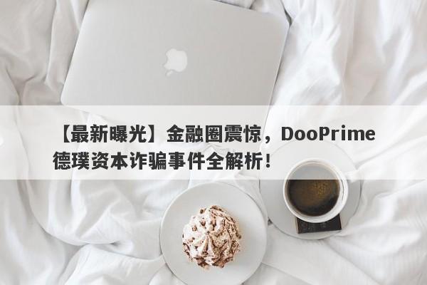 【最新曝光】金融圈震惊，DooPrime德璞资本诈骗事件全解析！