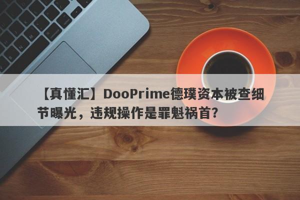 【真懂汇】DooPrime德璞资本被查细节曝光，违规操作是罪魁祸首？