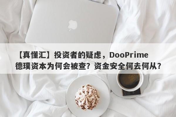 【真懂汇】投资者的疑虑，DooPrime德璞资本为何会被查？资金安全何去何从？