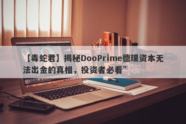 【毒蛇君】揭秘DooPrime德璞资本无法出金的真相，投资者必看”