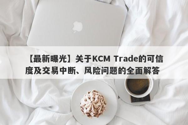 【最新曝光】关于KCM Trade的可信度及交易中断、风险问题的全面解答