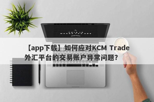 【app下载】如何应对KCM Trade外汇平台的交易账户异常问题？