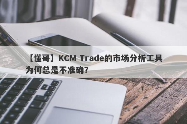 【懂哥】KCM Trade的市场分析工具为何总是不准确？