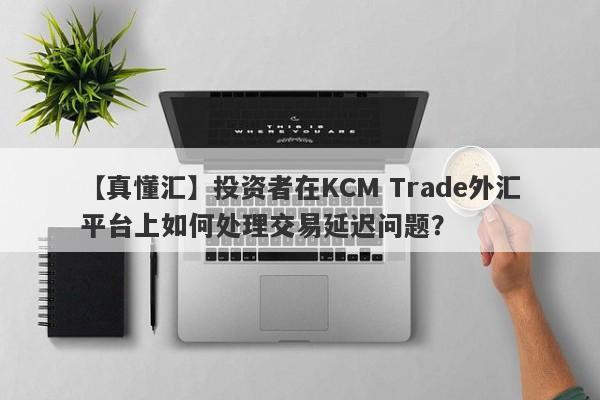 【真懂汇】投资者在KCM Trade外汇平台上如何处理交易延迟问题？