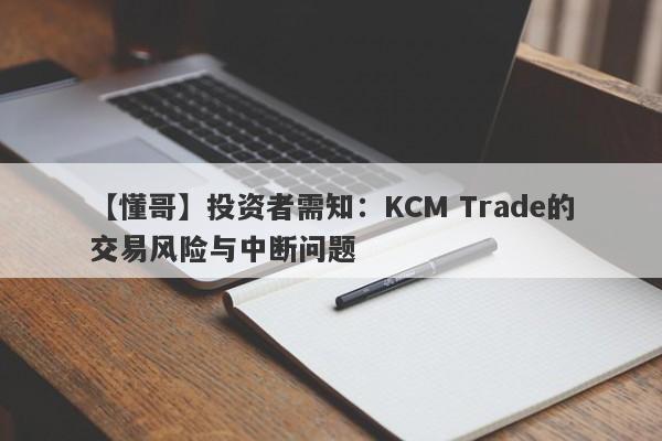 【懂哥】投资者需知：KCM Trade的交易风险与中断问题