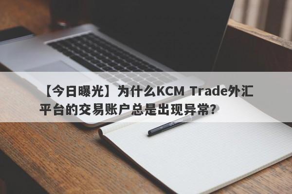 【今日曝光】为什么KCM Trade外汇平台的交易账户总是出现异常？