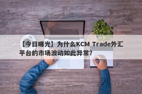 【今日曝光】为什么KCM Trade外汇平台的市场波动如此异常？