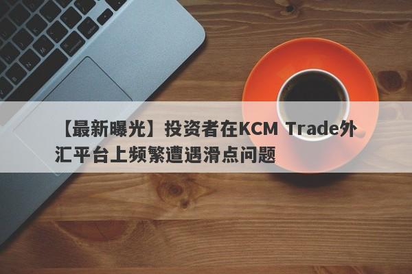 【最新曝光】投资者在KCM Trade外汇平台上频繁遭遇滑点问题