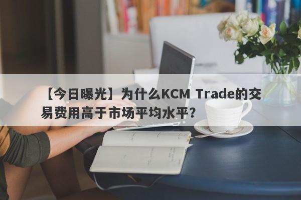 【今日曝光】为什么KCM Trade的交易费用高于市场平均水平？