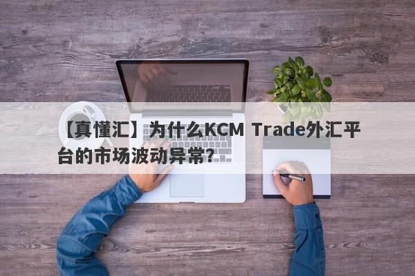 【真懂汇】为什么KCM Trade外汇平台的市场波动异常？