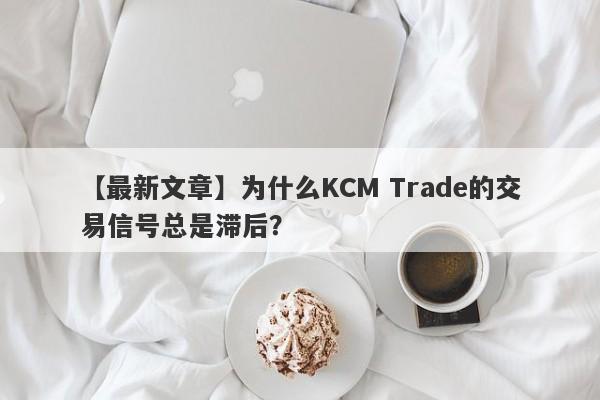 【最新文章】为什么KCM Trade的交易信号总是滞后？