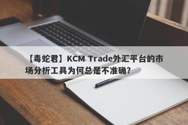 【毒蛇君】KCM Trade外汇平台的市场分析工具为何总是不准确？