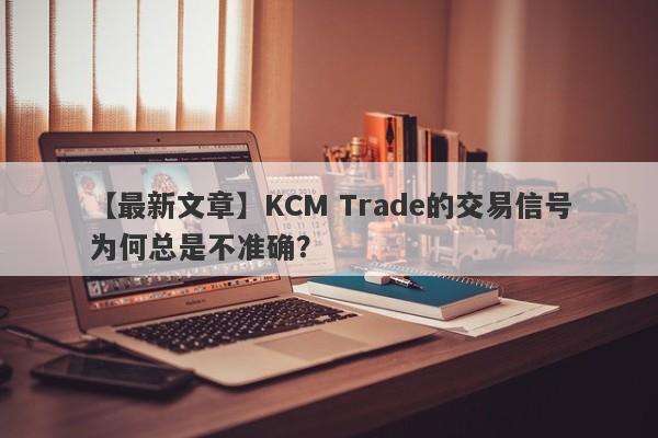 【最新文章】KCM Trade的交易信号为何总是不准确？