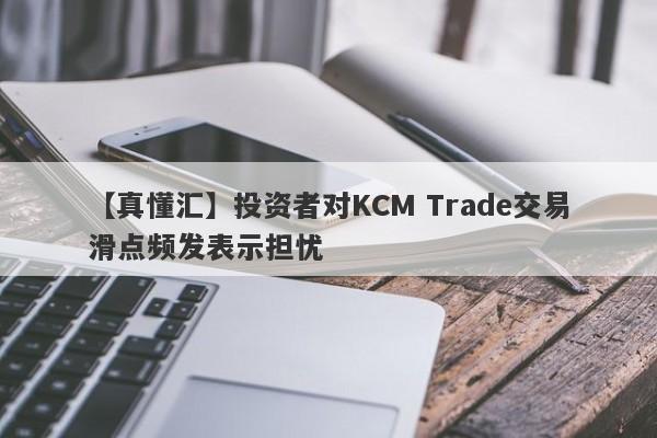 【真懂汇】投资者对KCM Trade交易滑点频发表示担忧