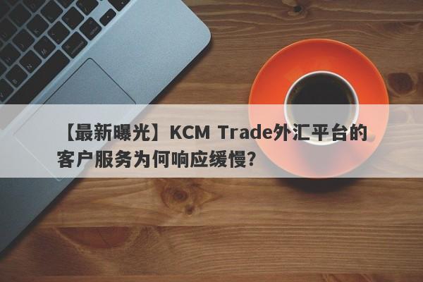 【最新曝光】KCM Trade外汇平台的客户服务为何响应缓慢？