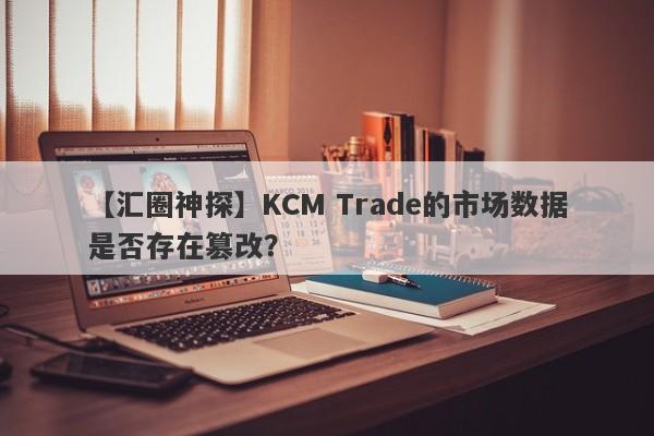 【汇圈神探】KCM Trade的市场数据是否存在篡改？