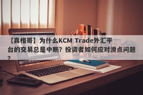 【真相哥】为什么KCM Trade外汇平台的交易总是中断？投资者如何应对滑点问题？