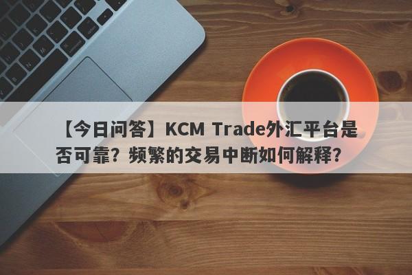 【今日问答】KCM Trade外汇平台是否可靠？频繁的交易中断如何解释？