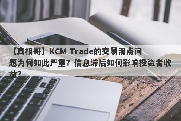 【真相哥】KCM Trade的交易滑点问题为何如此严重？信息滞后如何影响投资者收益？