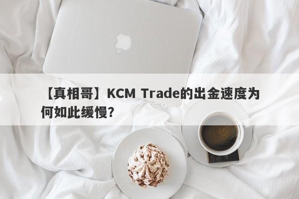 【真相哥】KCM Trade的出金速度为何如此缓慢？