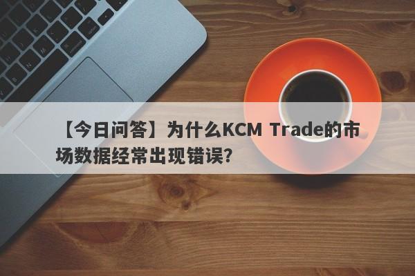 【今日问答】为什么KCM Trade的市场数据经常出现错误？