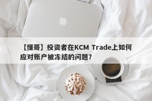 【懂哥】投资者在KCM Trade上如何应对账户被冻结的问题？