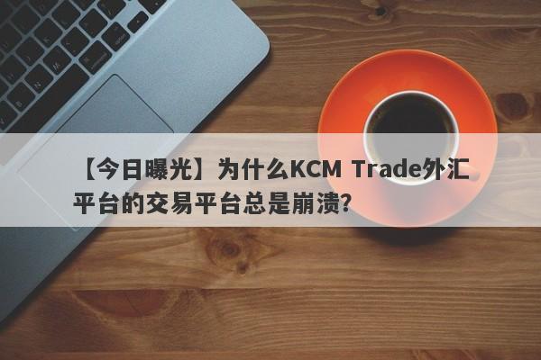 【今日曝光】为什么KCM Trade外汇平台的交易平台总是崩溃？