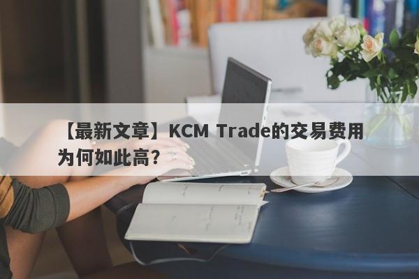 【最新文章】KCM Trade的交易费用为何如此高？