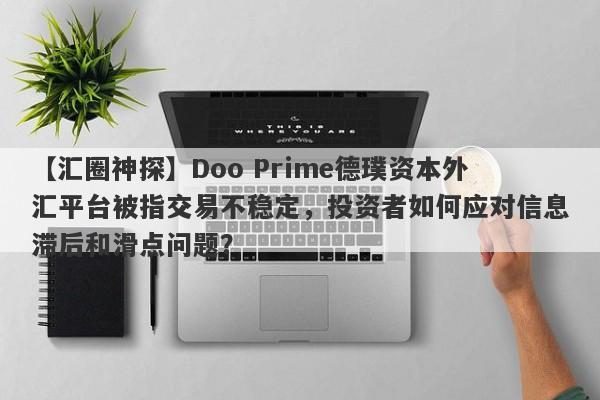 【汇圈神探】Doo Prime德璞资本外汇平台被指交易不稳定，投资者如何应对信息滞后和滑点问题？