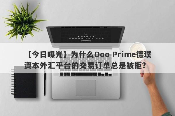 【今日曝光】为什么Doo Prime德璞资本外汇平台的交易订单总是被拒？