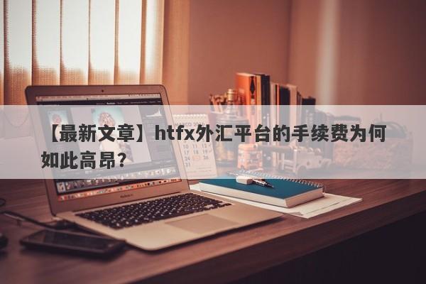 【最新文章】htfx外汇平台的手续费为何如此高昂？