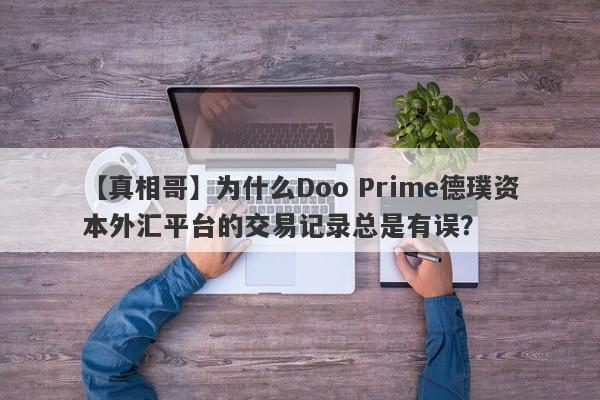 【真相哥】为什么Doo Prime德璞资本外汇平台的交易记录总是有误？