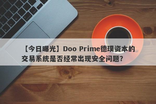 【今日曝光】Doo Prime德璞资本的交易系统是否经常出现安全问题？