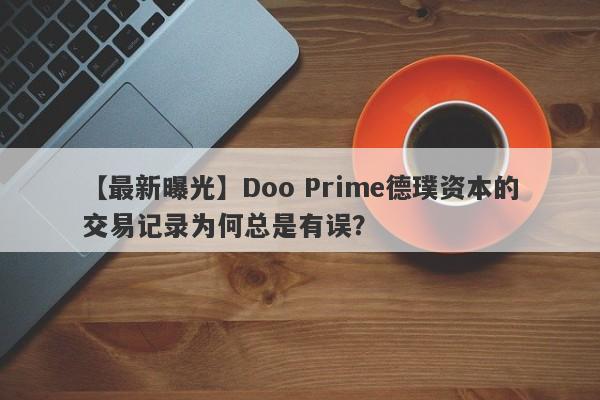 【最新曝光】Doo Prime德璞资本的交易记录为何总是有误？