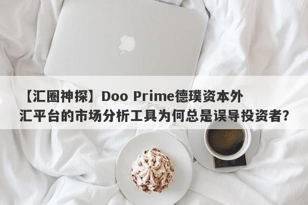 【汇圈神探】Doo Prime德璞资本外汇平台的市场分析工具为何总是误导投资者？