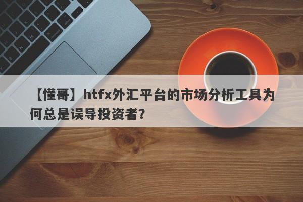 【懂哥】htfx外汇平台的市场分析工具为何总是误导投资者？