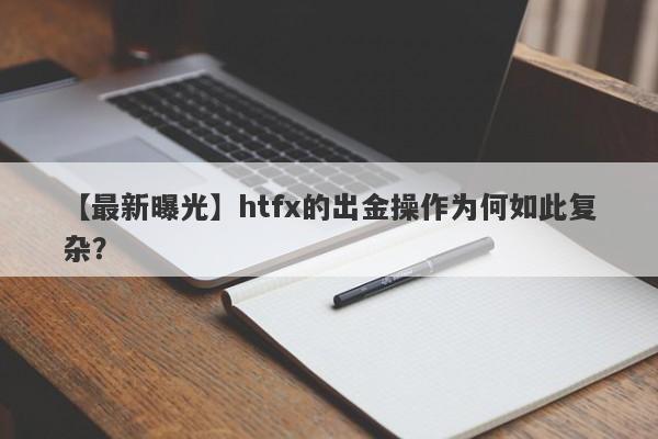 【最新曝光】htfx的出金操作为何如此复杂？