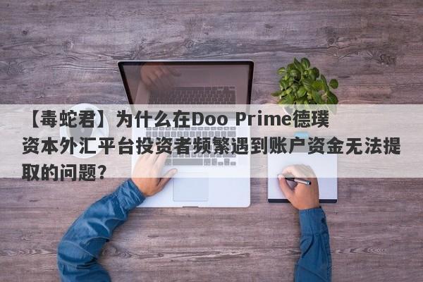 【毒蛇君】为什么在Doo Prime德璞资本外汇平台投资者频繁遇到账户资金无法提取的问题？