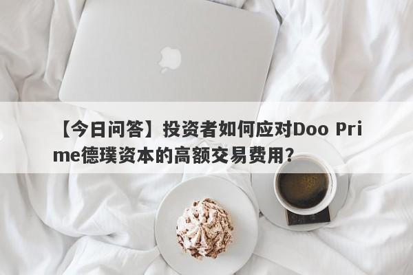 【今日问答】投资者如何应对Doo Prime德璞资本的高额交易费用？