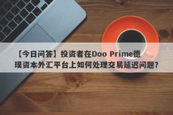 【今日问答】投资者在Doo Prime德璞资本外汇平台上如何处理交易延迟问题？