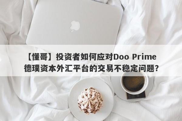 【懂哥】投资者如何应对Doo Prime德璞资本外汇平台的交易不稳定问题？