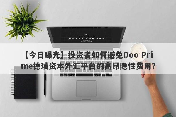 【今日曝光】投资者如何避免Doo Prime德璞资本外汇平台的高昂隐性费用？