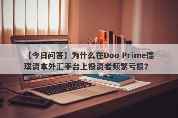 【今日问答】为什么在Doo Prime德璞资本外汇平台上投资者频繁亏损？