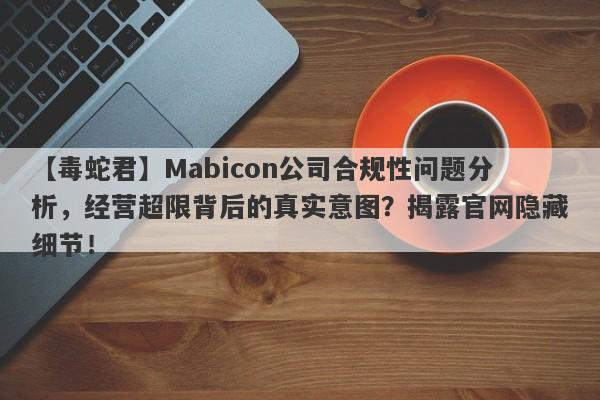 【毒蛇君】Mabicon公司合规性问题分析，经营超限背后的真实意图？揭露官网隐藏细节！