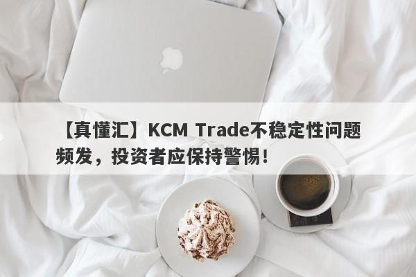 【真懂汇】KCM Trade不稳定性问题频发，投资者应保持警惕！