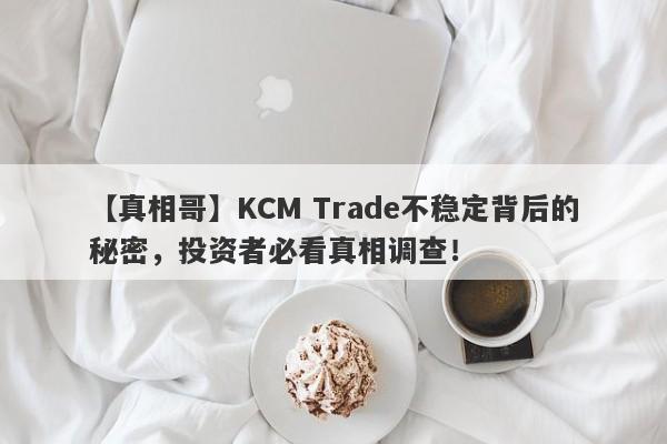 【真相哥】KCM Trade不稳定背后的秘密，投资者必看真相调查！